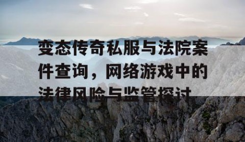 变态传奇私服与法院案件查询，网络游戏中的法律风险与监管探讨