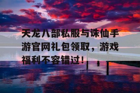 天龙八部私服与诛仙手游官网礼包领取，游戏福利不容错过！