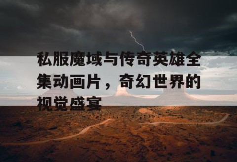 私服魔域与传奇英雄全集动画片，奇幻世界的视觉盛宴