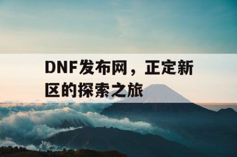 DNF发布网，正定新区的探索之旅