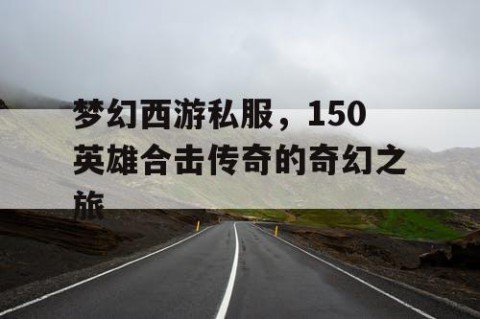 梦幻西游私服，150英雄合击传奇的奇幻之旅