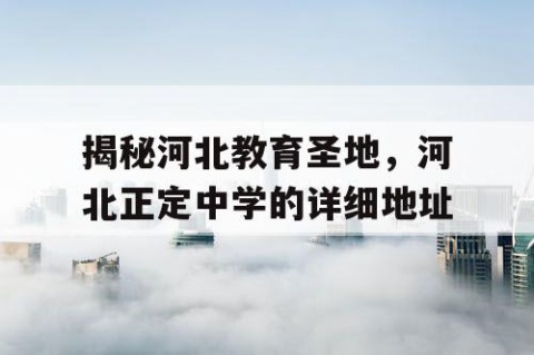 揭秘河北教育圣地，河北正定中学的详细地址