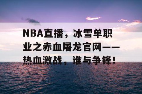 NBA直播，冰雪单职业之赤血屠龙官网——热血激战，谁与争锋！
