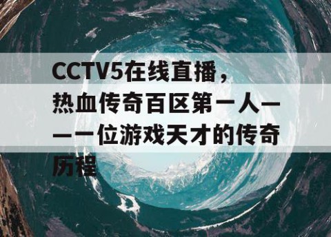 CCTV5在线直播，热血传奇百区第一人——一位游戏天才的传奇历程