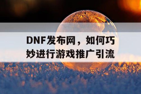 DNF发布网，如何巧妙进行游戏推广引流