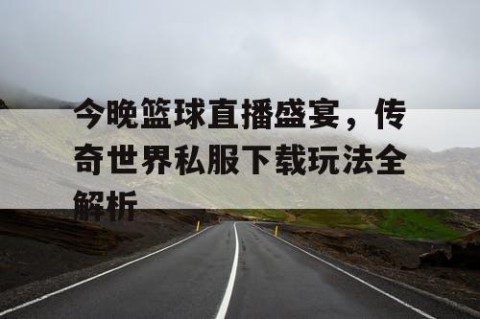 今晚篮球直播盛宴，传奇世界私服下载玩法全解析