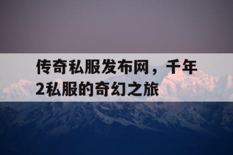 传奇私服发布网，千年2私服的奇幻之旅