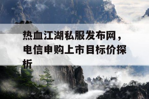 热血江湖私服发布网，电信申购上市目标价探析