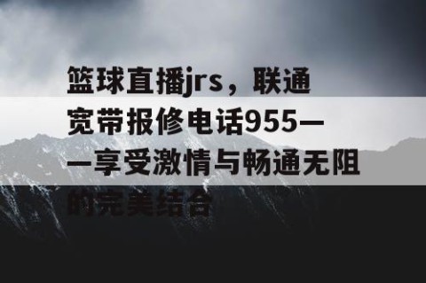 篮球直播jrs，联通宽带报修电话955——享受激情与畅通无阻的完美结合