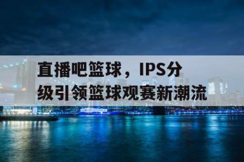直播吧篮球,IPS分级引领篮球观赛新潮流