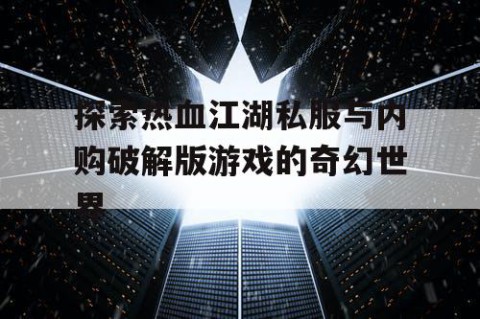 探索热血江湖私服与内购破解版游戏的奇幻世界