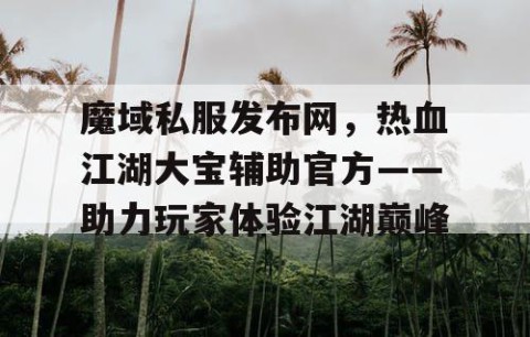魔域私服发布网，热血江湖大宝辅助官方——助力玩家体验江湖巅峰