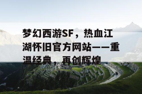 梦幻西游SF，热血江湖怀旧官方网站——重温经典，再创辉煌