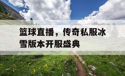 篮球直播，传奇私服冰雪版本开服盛典