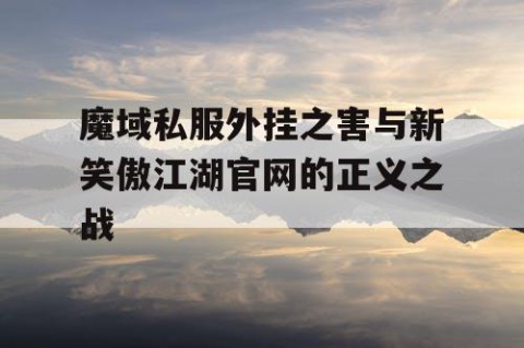 魔域私服外挂之害与新笑傲江湖官网的正义之战