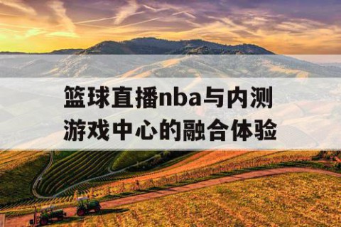 篮球直播nba与内测游戏中心的融合体验