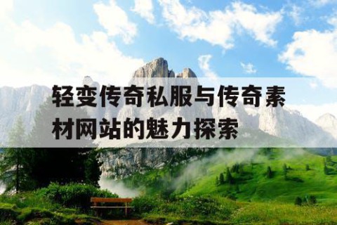 轻变传奇私服与传奇素材网站的魅力探索