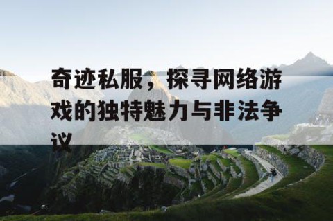 奇迹私服，探寻网络游戏的独特魅力与非法争议