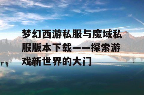 梦幻西游私服与魔域私服版本下载——探索游戏新世界的大门