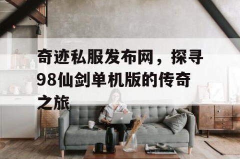 奇迹私服发布网，探寻98仙剑单机版的传奇之旅