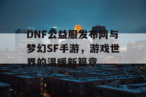 DNF公益服发布网与梦幻SF手游，游戏世界的温暖新篇章