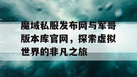 魔域私服发布网与军哥版本库官网，探索虚拟世界的非凡之旅