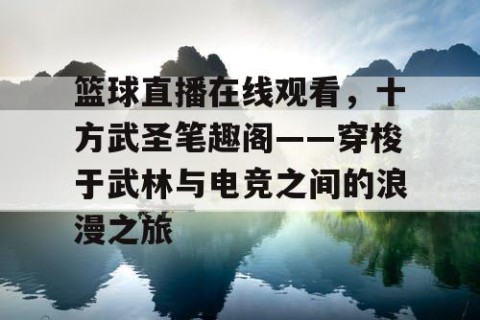 篮球直播在线观看，十方武圣笔趣阁——穿梭于武林与电竞之间的浪漫之旅