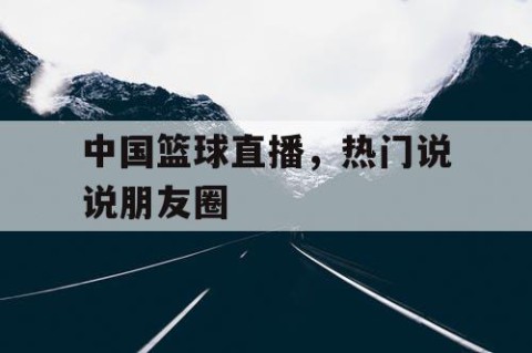 中国篮球直播，热门说说朋友圈