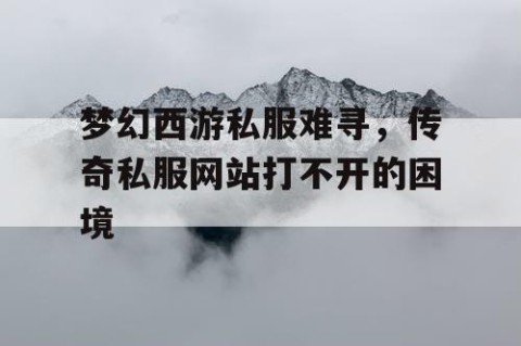 梦幻西游私服难寻，传奇私服网站打不开的困境