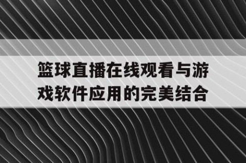 篮球直播在线观看与游戏软件应用的完美结合