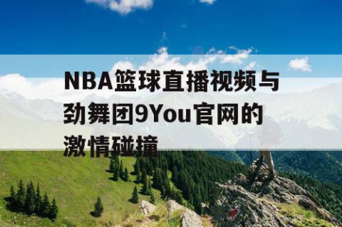 NBA篮球直播视频与劲舞团9You官网的激情碰撞