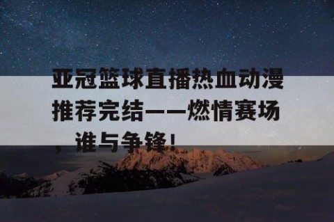 亚冠篮球直播热血动漫推荐完结——燃情赛场，谁与争锋！