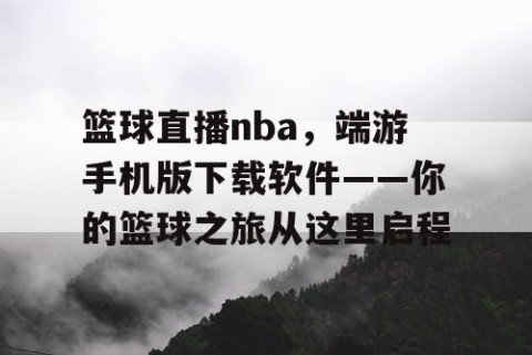 篮球直播nba，端游手机版下载软件——你的篮球之旅从这里启程