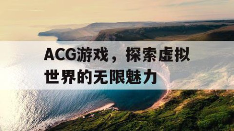 ACG游戏，探索虚拟世界的无限魅力