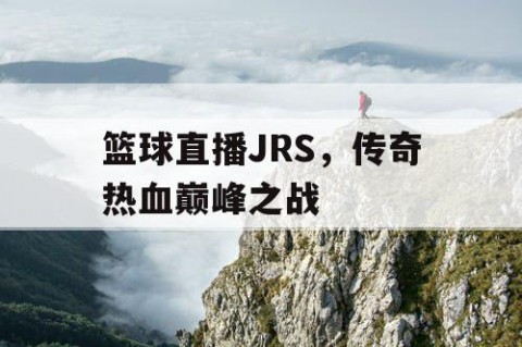 篮球直播JRS，传奇热血巅峰之战