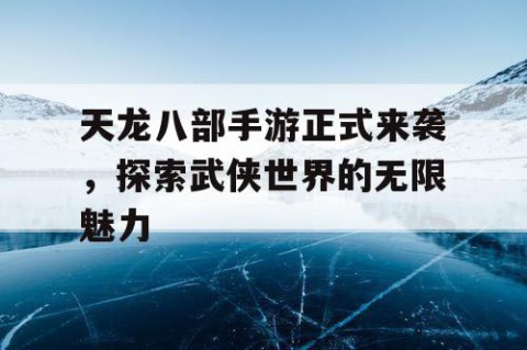 天龙八部手游正式来袭，探索武侠世界的无限魅力