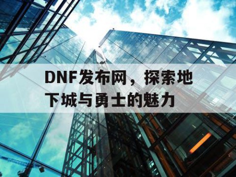 DNF发布网，探索地下城与勇士的魅力