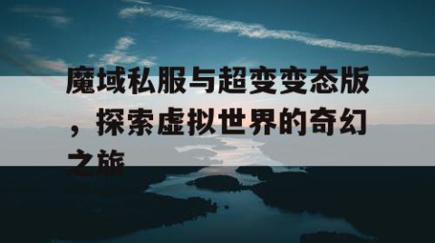 魔域私服与超变变态版，探索虚拟世界的奇幻之旅