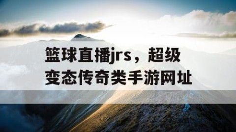 篮球直播jrs，超级变态传奇类手游网址