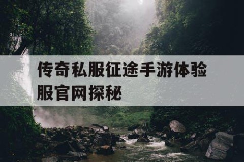 传奇私服征途手游体验服官网探秘