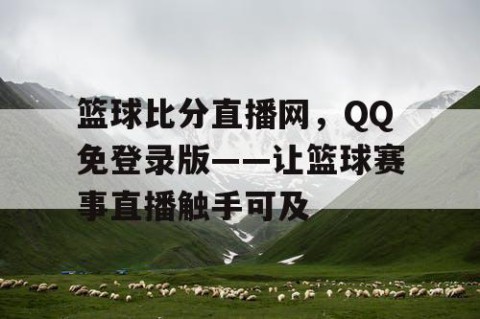 篮球比分直播网，QQ免登录版——让篮球赛事直播触手可及