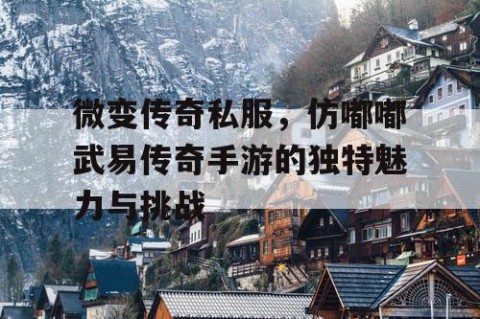 微变传奇私服，仿嘟嘟武易传奇手游的独特魅力与挑战