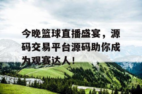 今晚篮球直播盛宴,源码交易平台源码助你成为观赛达人!