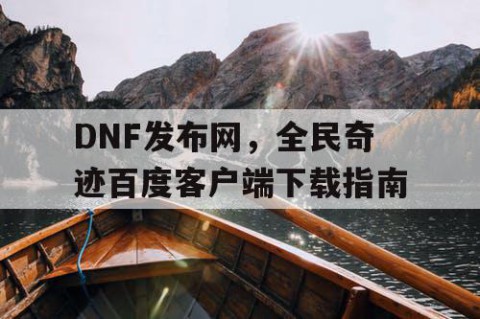 DNF发布网，全民奇迹百度客户端下载指南