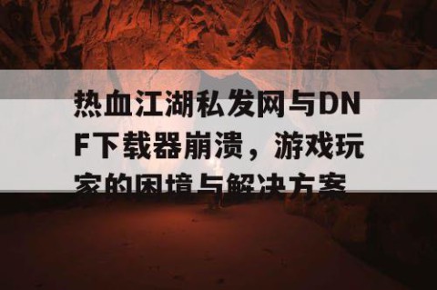 热血江湖私发网与DNF下载器崩溃，游戏玩家的困境与解决方案
