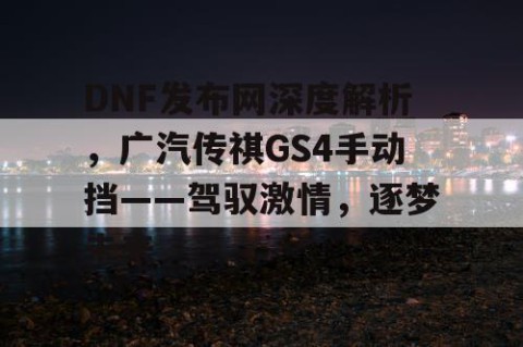 DNF发布网深度解析，广汽传祺GS4手动挡——驾驭激情，逐梦未来