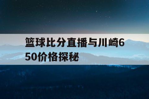 篮球比分直播与川崎650价格探秘