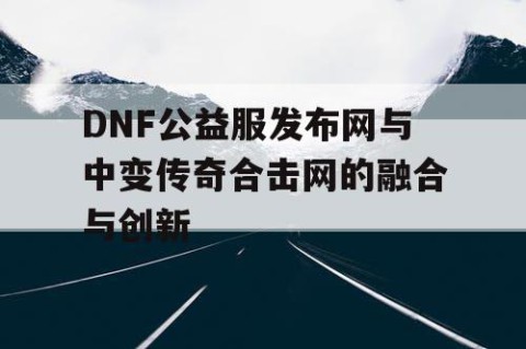 DNF公益服发布网与中变传奇合击网的融合与创新