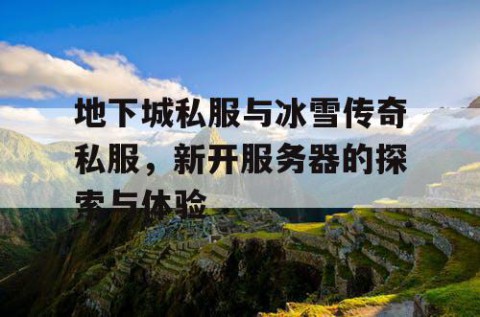 地下城私服与冰雪传奇私服，新开服务器的探索与体验