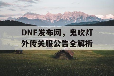 DNF发布网，鬼吹灯外传关服公告全解析